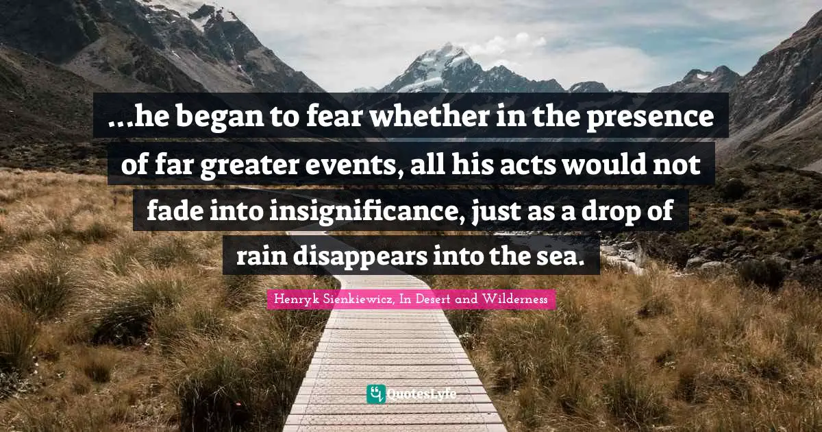 Henryk Sienkiewicz Quotes: "...he began to fear whether in the presence of far greater events, all his acts would not fade into insignificance, just as a drop of rain disappears into the sea."