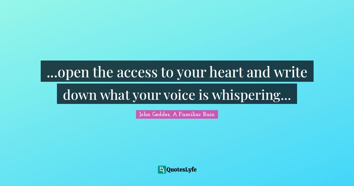 John Geddes, A Familiar Rain Quotes: ...open the access to your heart and write down what your voice is whispering...