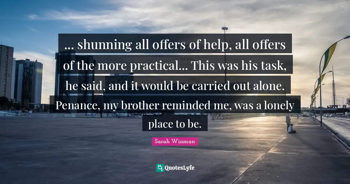 ... shunning all offers of help, all offers of the more practical... This was his task, he said, and it would be carried out alone. Penance, my brother reminded me, was a lonely place to be.