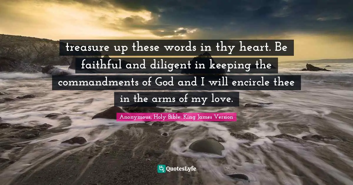 Anonymous, Holy Bible: King James Version Quotes: "treasure up these words in thy heart. Be faithful and diligent in keeping the commandments of God and I will encircle thee in the arms of my love."