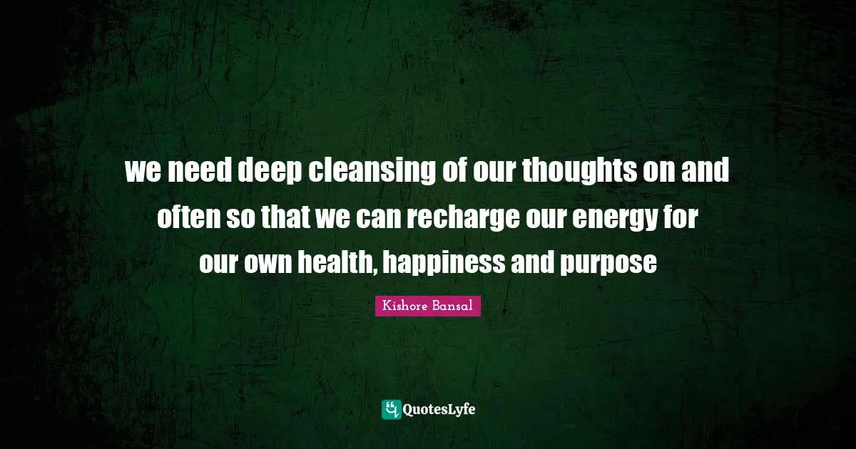 we need deep cleansing of our thoughts on and often so that we can recharge our energy for our own health, happiness and purpose