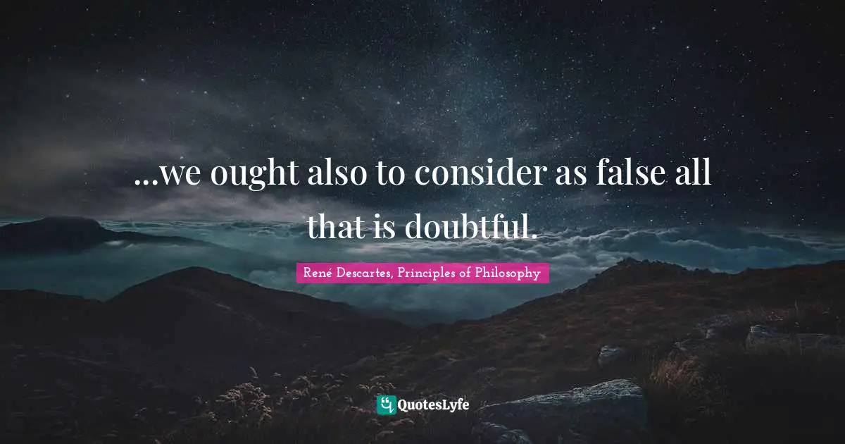 ...we ought also to consider as false all that is doubtful.