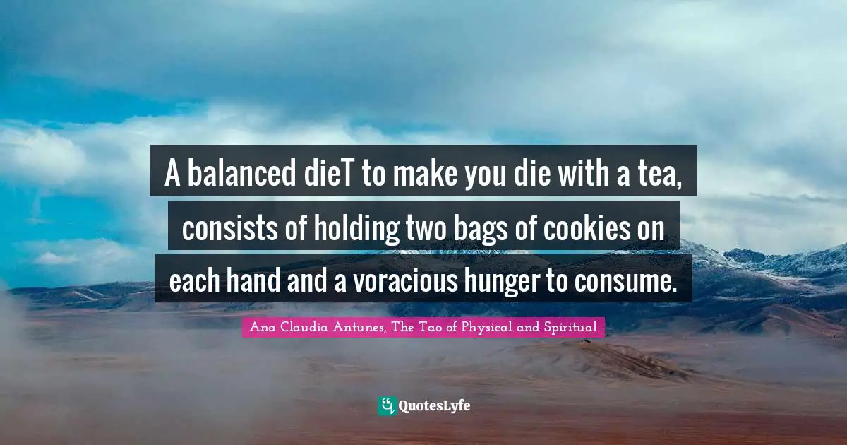 Ana Claudia Antunes, The Tao of Physical and Spiritual Quotes: A balanced dieT to make you die with a tea, consists of holding two bags of cookies on each hand and a voracious hunger to consume.