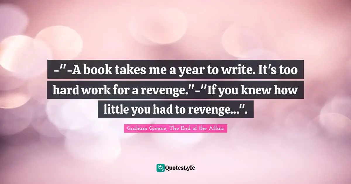 -"-A book takes me a year to write. It's too hard work for a revenge."-"If you knew how little you had to revenge...".