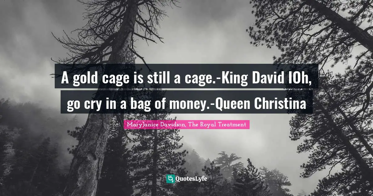 A gold cage is still a cage.-King David IOh, go cry in a bag of money.-Queen Christina