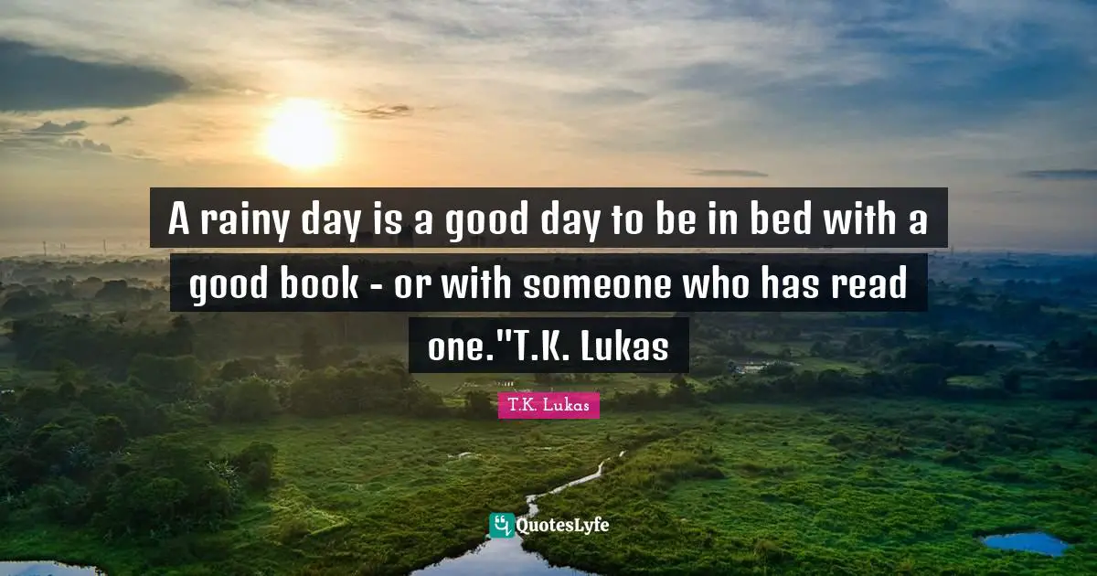 A rainy day is a good day to be in bed with a good book - or with someone who has read one."T.K. Lukas