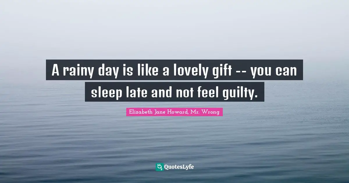 A rainy day is like a lovely gift -- you can sleep late and not feel guilty.
