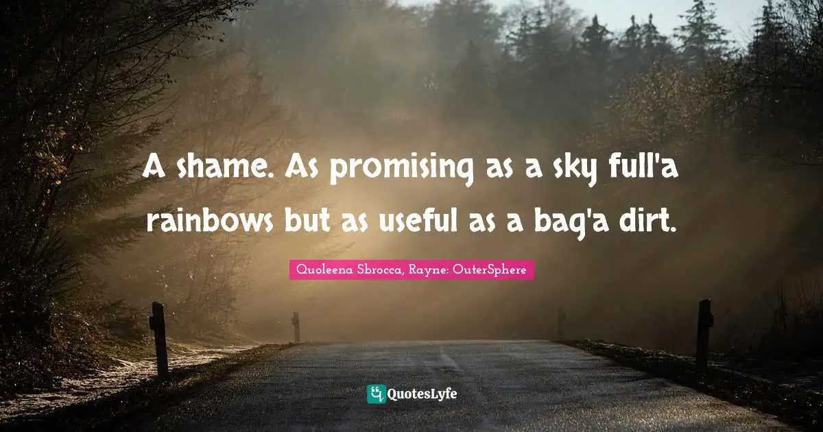 A shame. As promising as a sky full'a rainbows but as useful as a bag'a dirt.