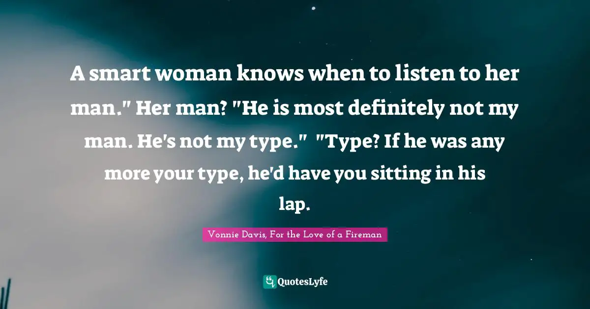 A smart woman knows when to listen to her man."	Her man? "He is most definitely not my man. He's not my type."	"Type? If he was any more your type, he'd have you sitting in his lap.
