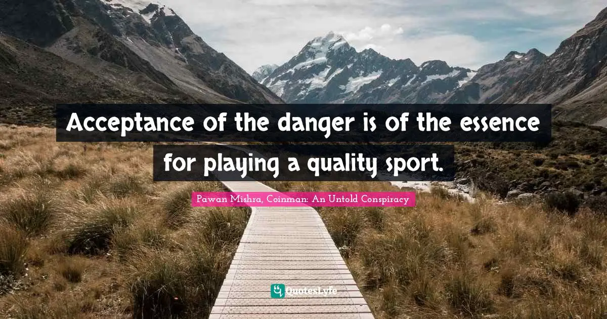 Acceptance of the danger is of the essence for playing a quality sport.