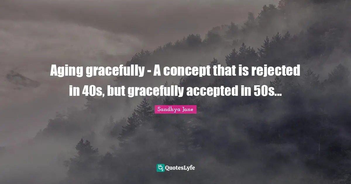 Sandhya Jane Quotes: "Aging gracefully - A concept that is rejected in 40s, but gracefully accepted in 50s..."