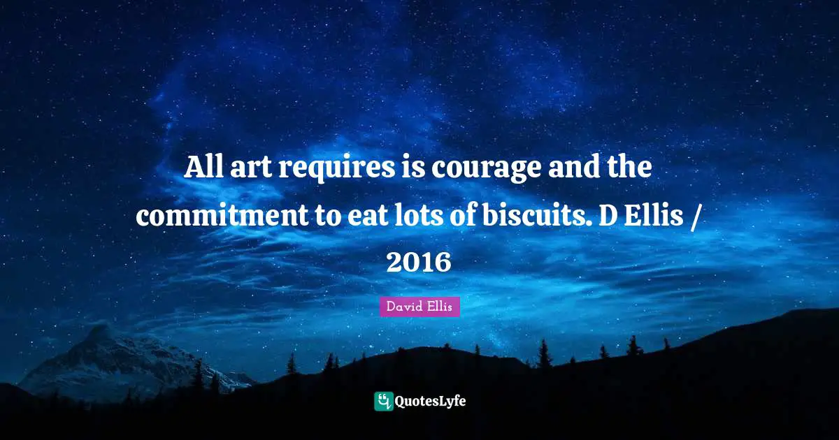 All art requires is courage and the commitment to eat lots of biscuits. D Ellis / 2016