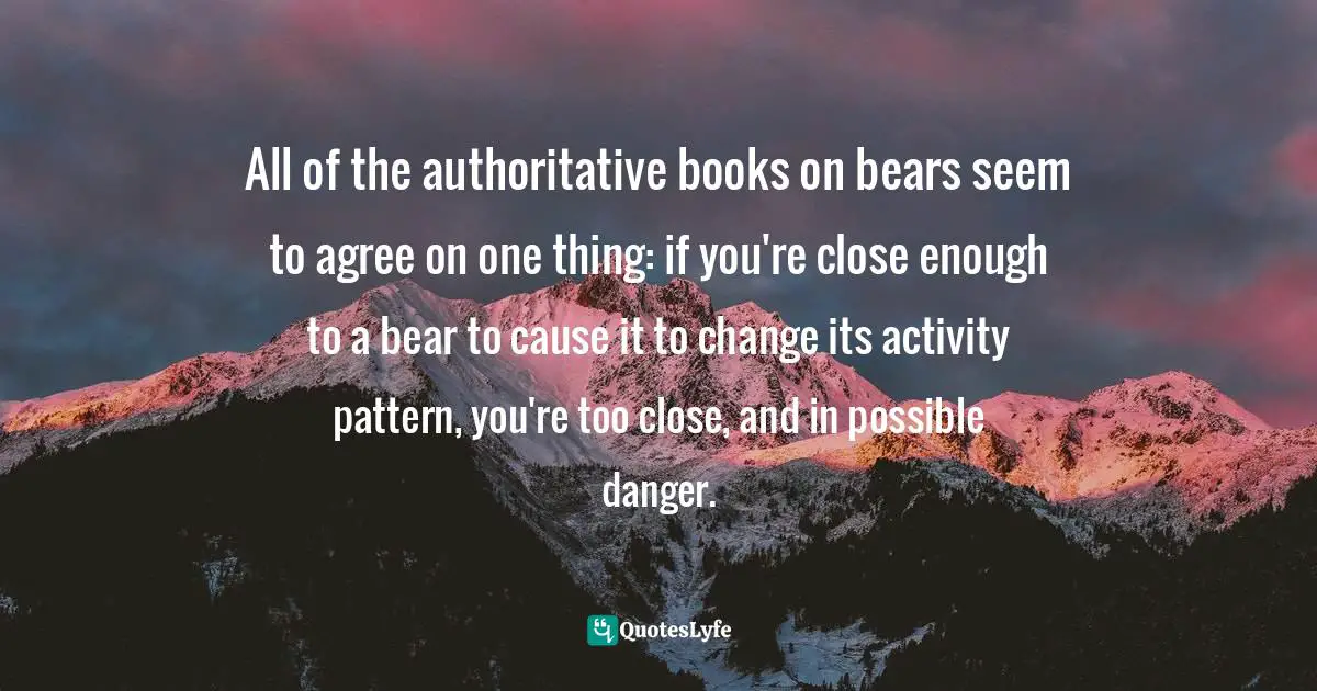 All of the authoritative books on bears seem to agree on one thing: if you're close enough to a bear to cause it to change its activity pattern, you're too close, and in possible danger.
