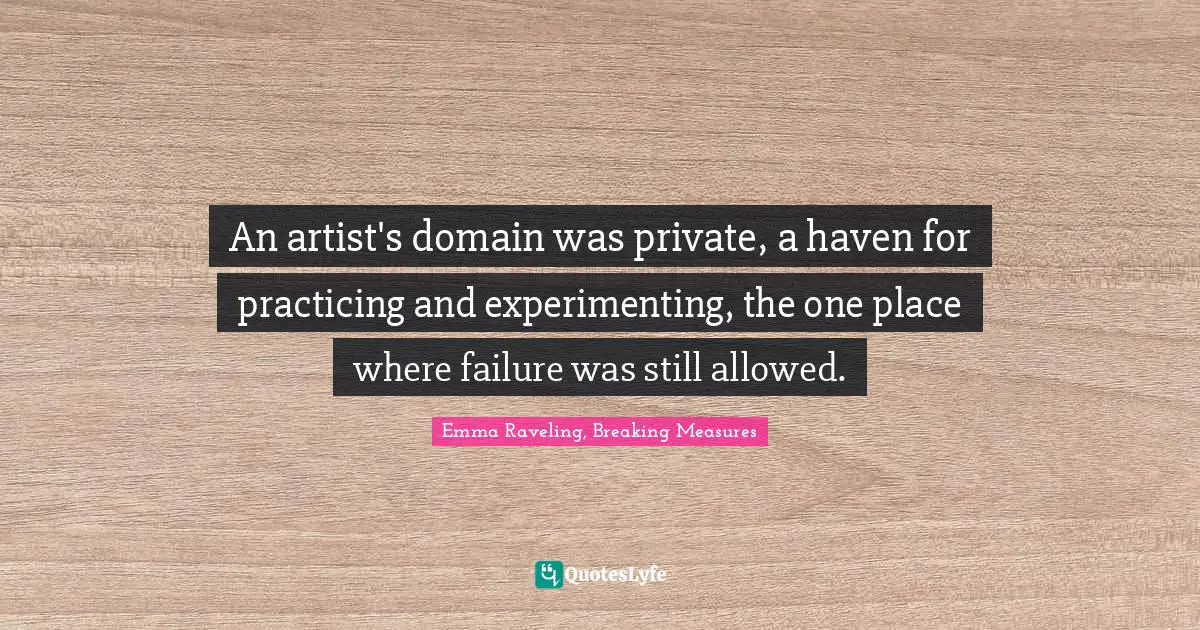 An artist's domain was private, a haven for practicing and experimenting, the one place where failure was still allowed.