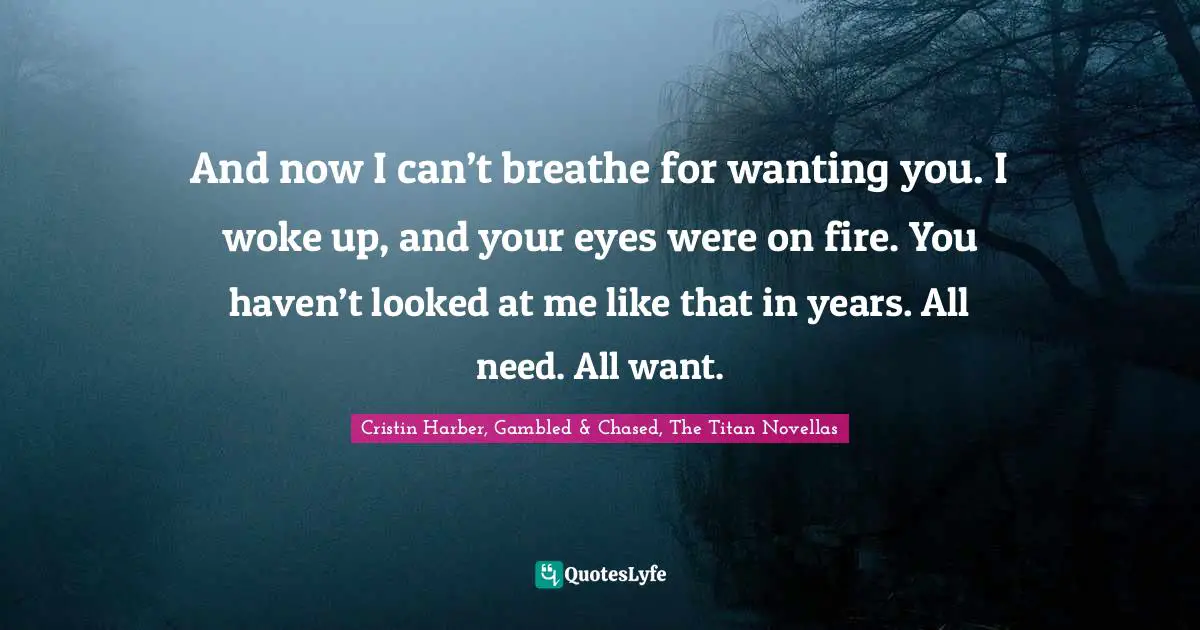 And now I can’t breathe for wanting you. I woke up, and your eyes were on fire. You haven’t looked at me like that in years. All need. All want.