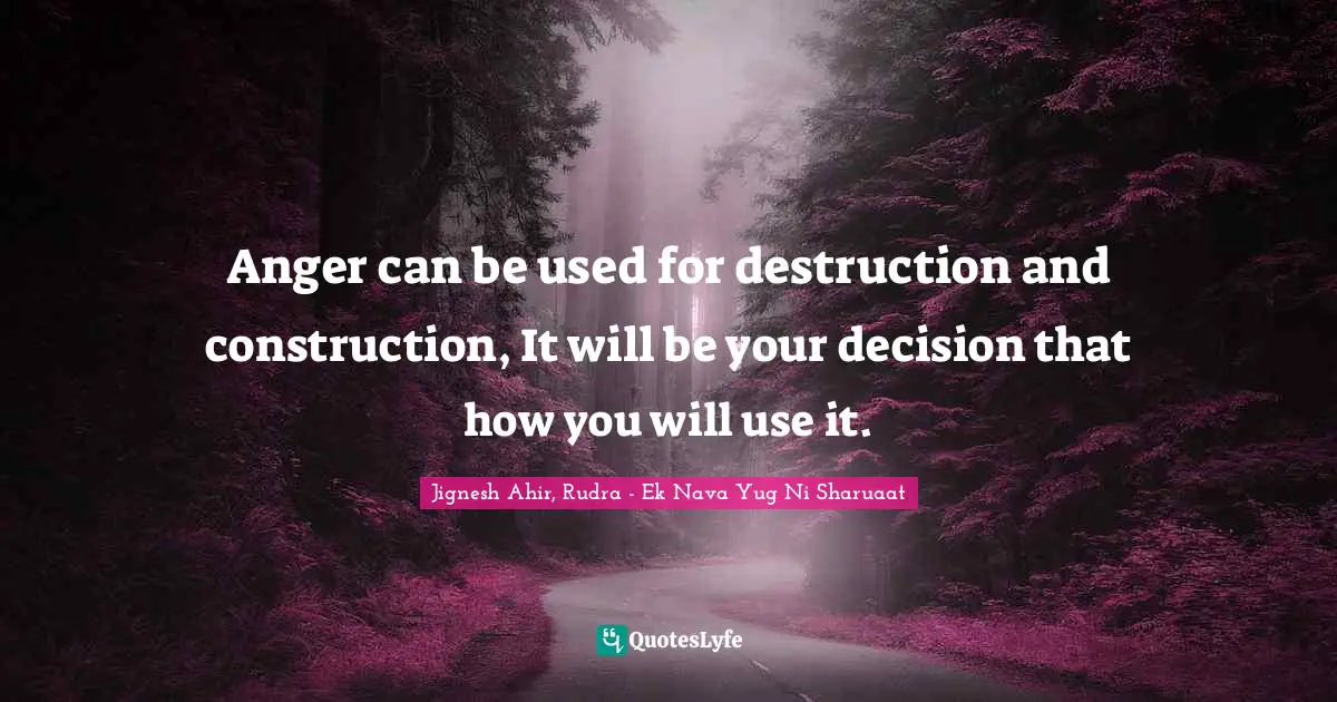 Anger can be used for destruction and construction, It will be your decision that how you will use it.