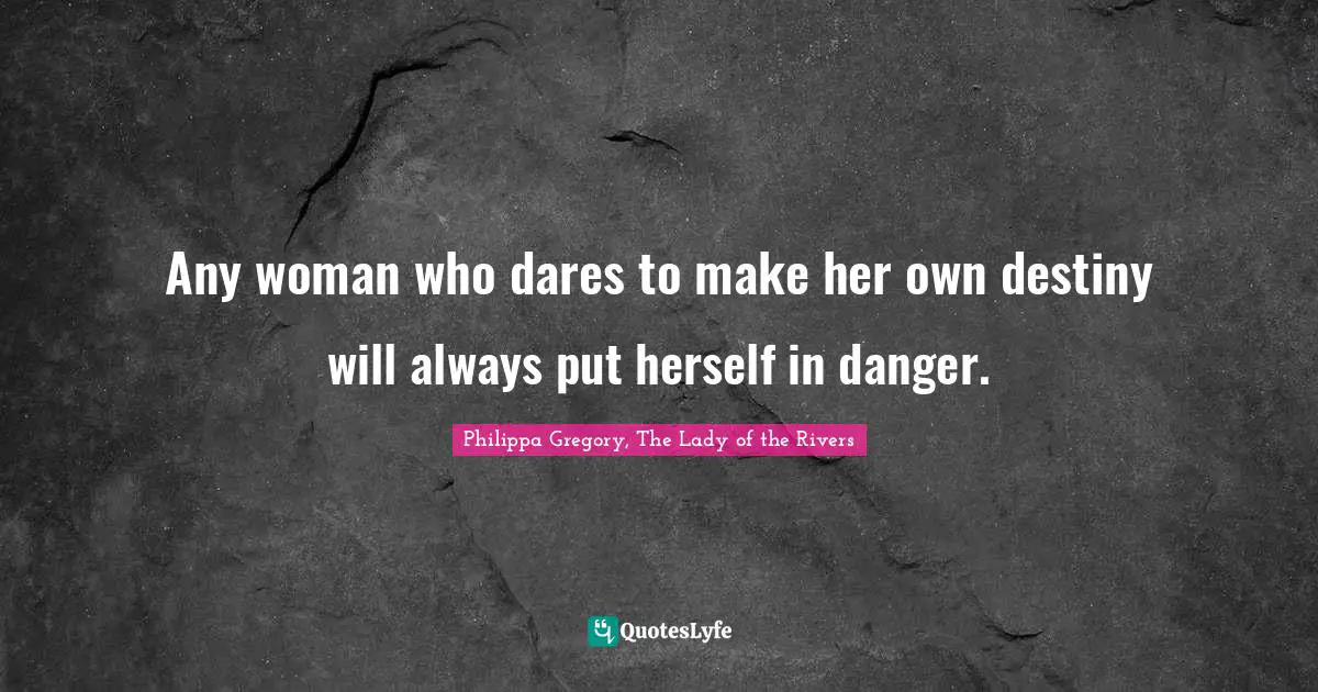 Any woman who dares to make her own destiny will always put herself in danger.