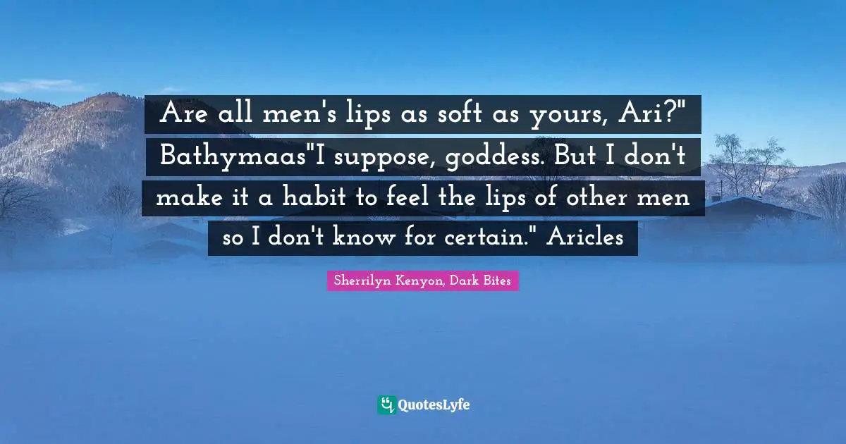 Are all men's lips as soft as yours, Ari?" Bathymaas"I suppose, goddess. But I don't make it a habit to feel the lips of other men so I don't know for certain." Aricles