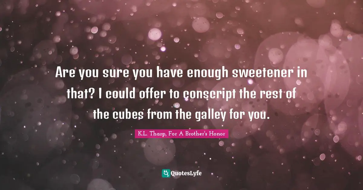 Are you sure you have enough sweetener in that? I could offer to conscript the rest of the cubes from the galley for you.