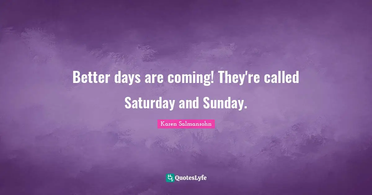 Karen Salmansohn Quotes: "Better days are coming! They're called Saturday and Sunday."