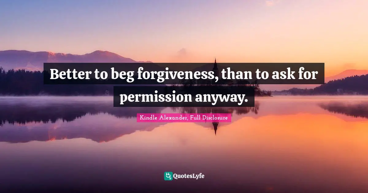 Better to beg forgiveness, than to ask for permission anyway.