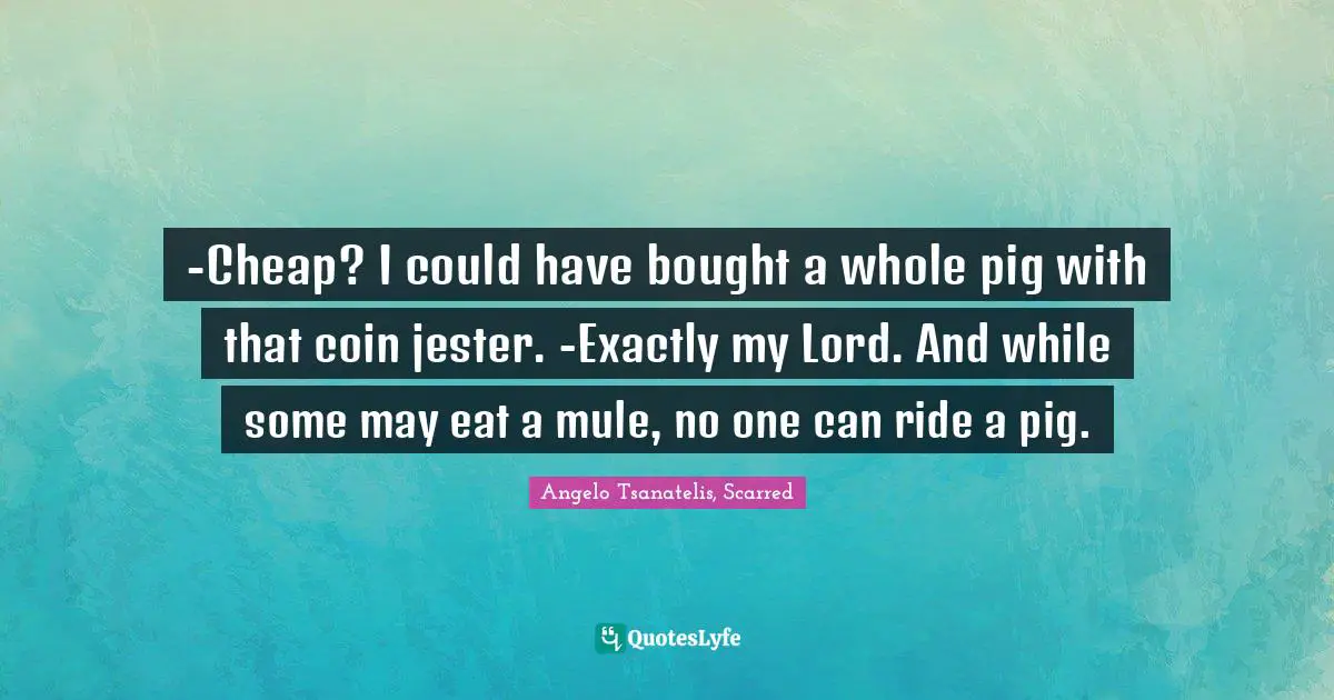 -Cheap? I could have bought a whole pig with that coin jester. -Exactly my Lord. And while some may eat a mule, no one can ride a pig.