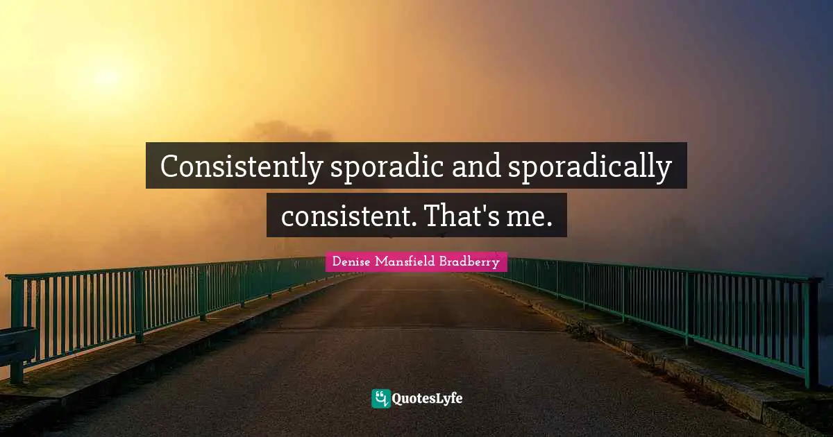 Consistently sporadic and sporadically consistent. That's me.