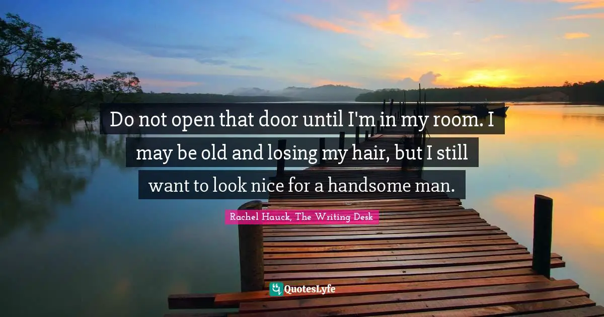 Do not open that door until I'm in my room. I may be old and losing my hair, but I still want to look nice for a handsome man.