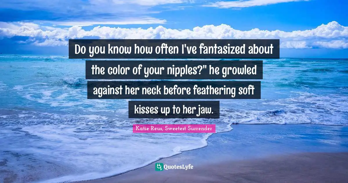 Do you know how often I've fantasized about the color of your nipples?" he growled against her neck before feathering soft kisses up to her jaw.