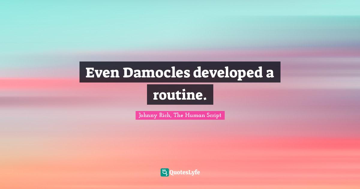 Even Damocles developed a routine.