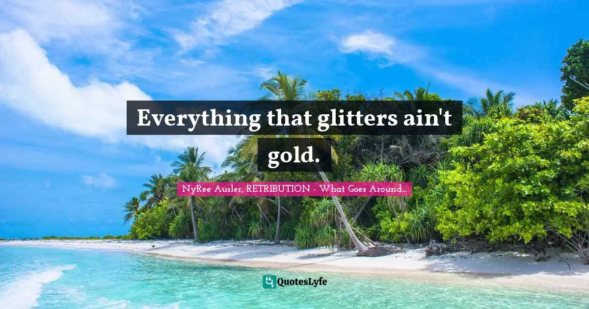 Goes Around Quotes: "Everything that glitters ain't gold."