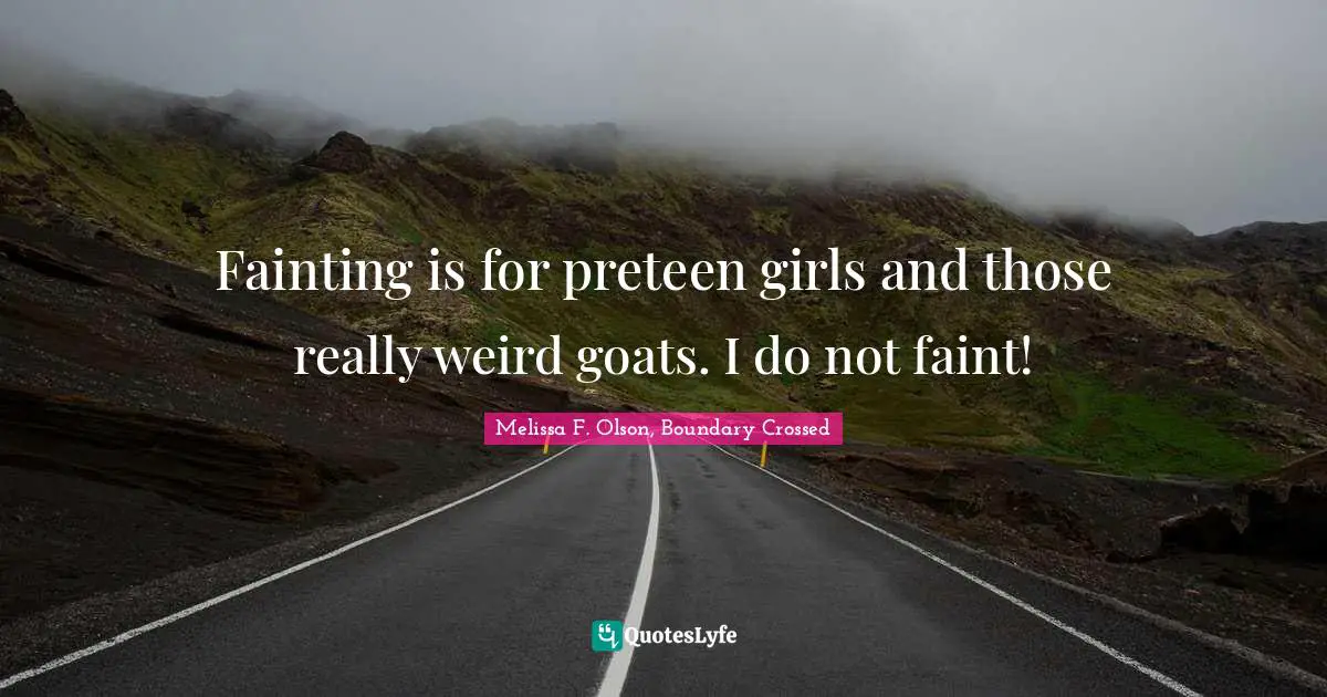Fainting is for preteen girls and those really weird goats. I do not faint!