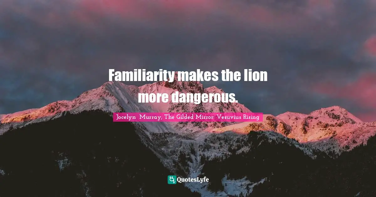 Familiarity makes the lion more dangerous.