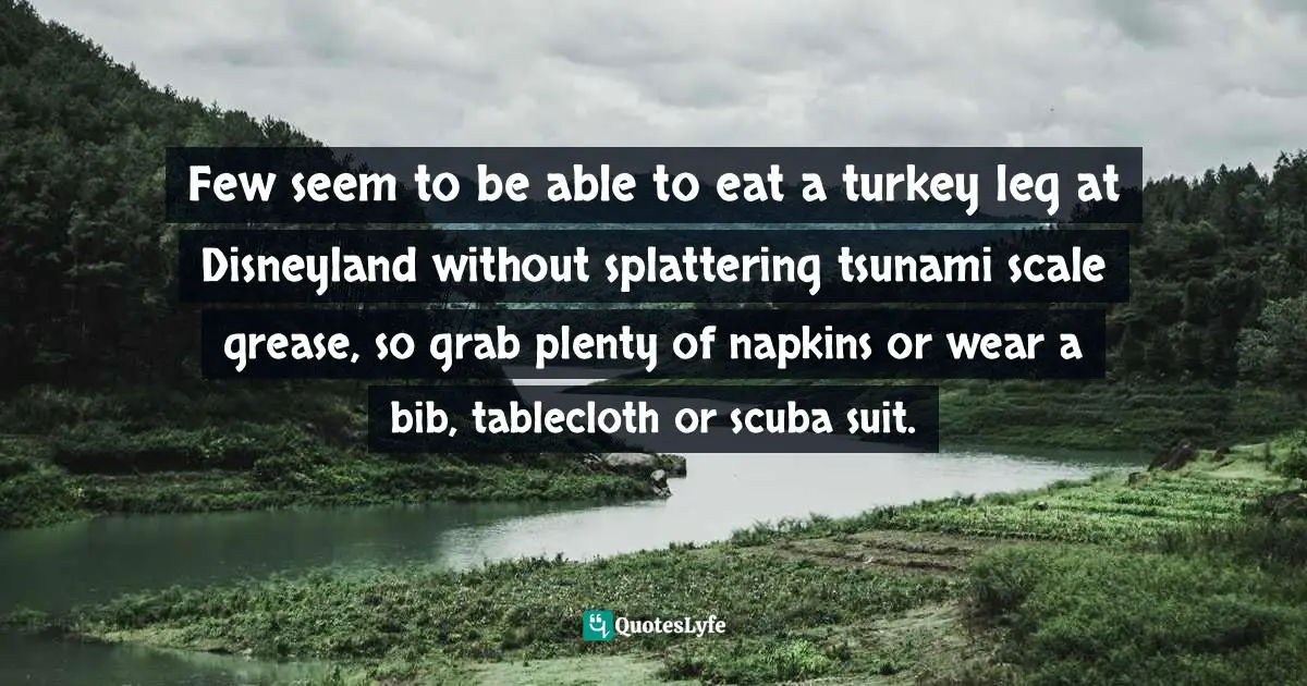 Few seem to be able to eat a turkey leg at Disneyland without splattering tsunami scale grease, so grab plenty of napkins or wear a bib, tablecloth or scuba suit.