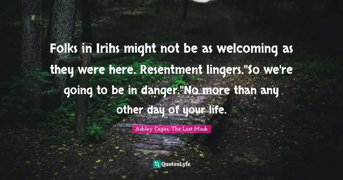 Folks in Irihs might not be as welcoming as they were here. Resentment lingers.''So we're going to be in danger.''No more than any other day of your life.