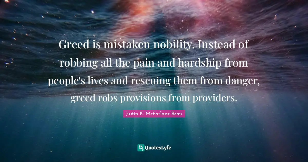 Greed is mistaken nobility. Instead of robbing all the pain and hardship from people's lives and rescuing them from danger, greed robs provisions from providers.