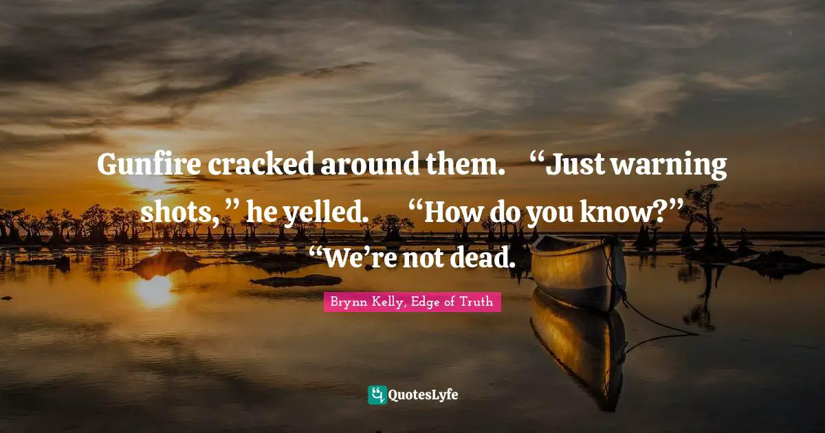 Gunfire cracked around them.	“Just warning shots, ” he yelled.	“How do you know?”	“We’re not dead.