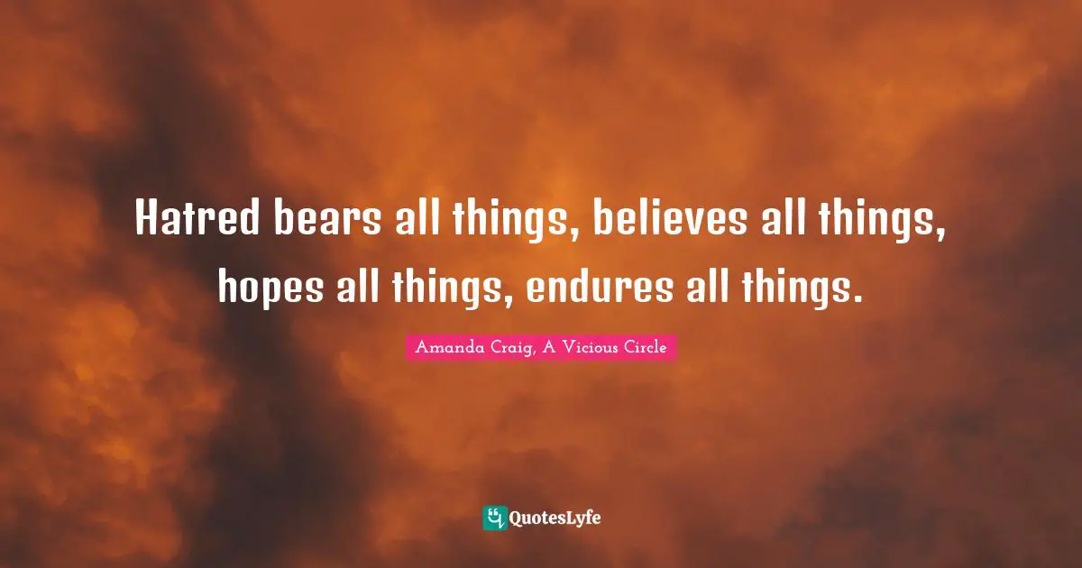 Hatred bears all things, believes all things, hopes all things, endures all things.