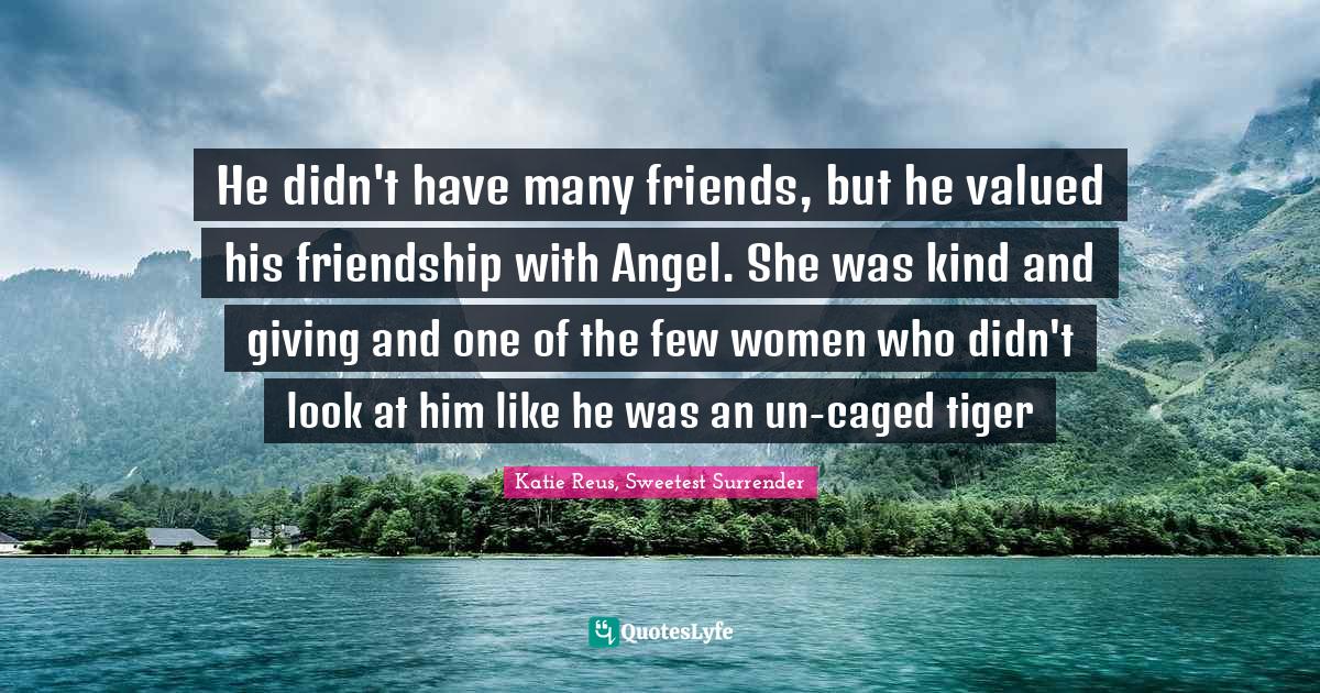He didn't have many friends, but he valued his friendship with Angel. She was kind and giving and one of the few women who didn't look at him like he was an un-caged tiger