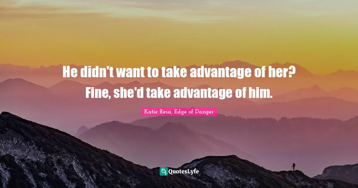 He didn't want to take advantage of her? Fine, she'd take advantage of him.