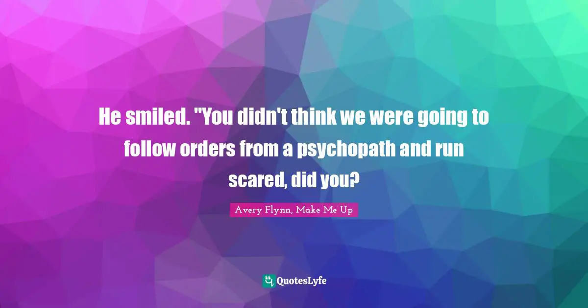 He smiled. "You didn't think we were going to follow orders from a psychopath and run scared, did you?