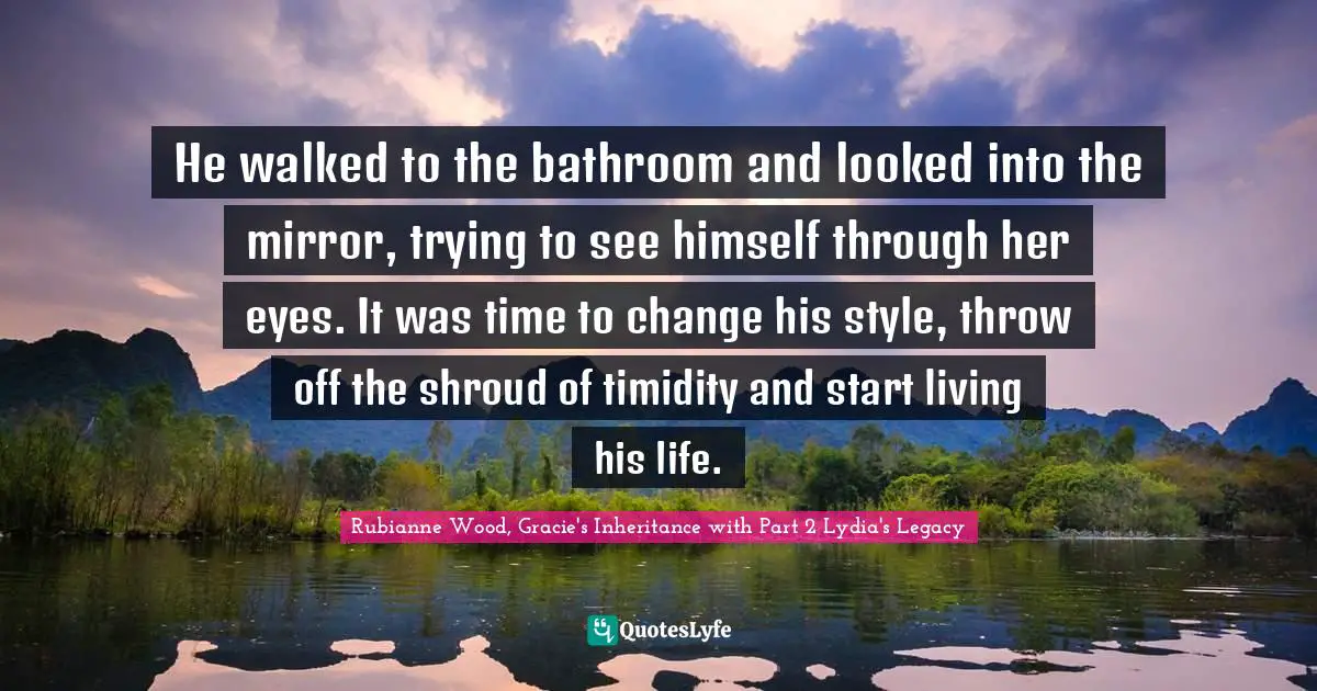 He walked to the bathroom and looked into the mirror, trying to see himself through her eyes. It was time to change his style, throw off the shroud of timidity and start living his life.