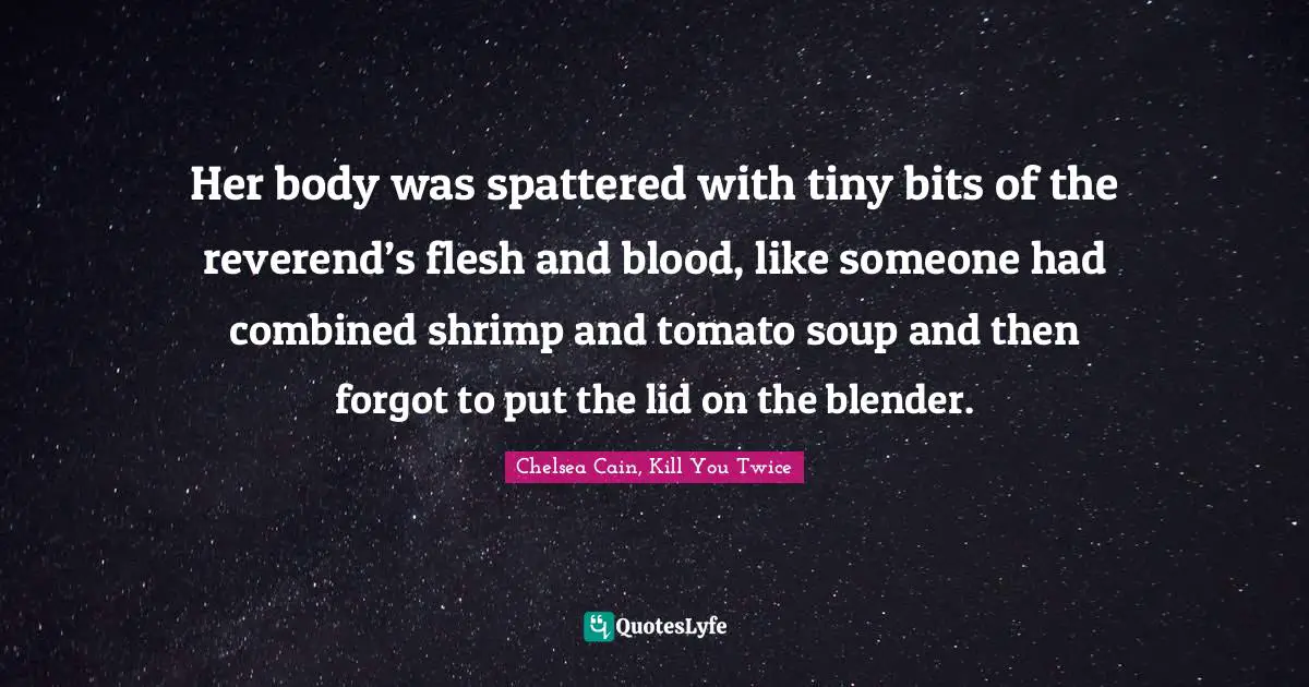 Her body was spattered with tiny bits of the reverend’s flesh and blood, like someone had combined shrimp and tomato soup and then forgot to put the lid on the blender.