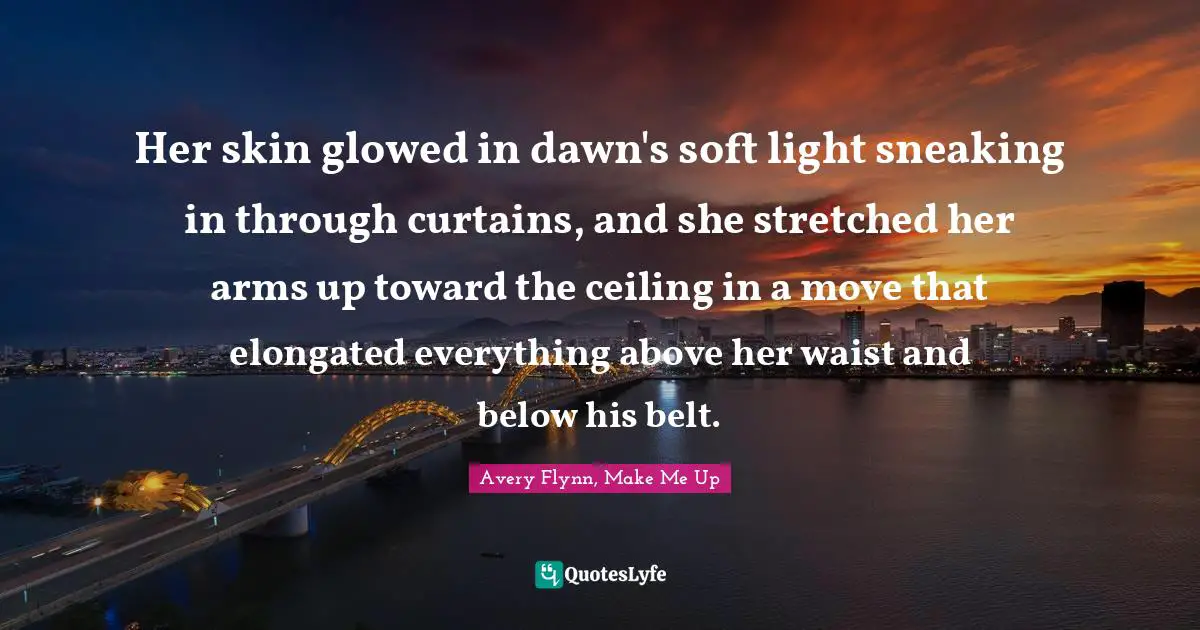 Her skin glowed in dawn's soft light sneaking in through curtains, and she stretched her arms up toward the ceiling in a move that elongated everything above her waist and below his belt.