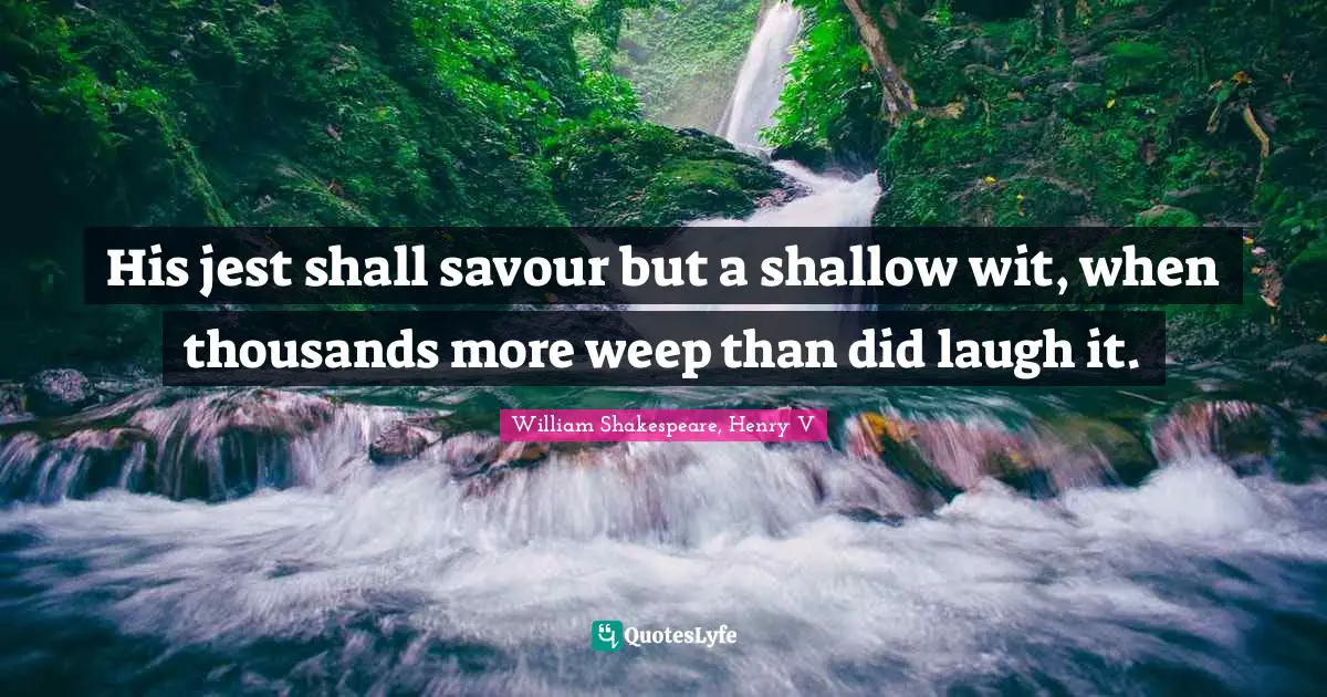 William Shakespeare, Henry V Quotes: His jest shall savour but a shallow wit, when thousands more weep than did laugh it.
