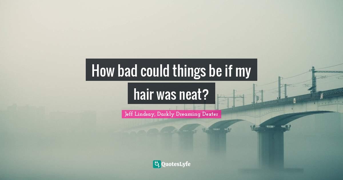 How bad could things be if my hair was neat?