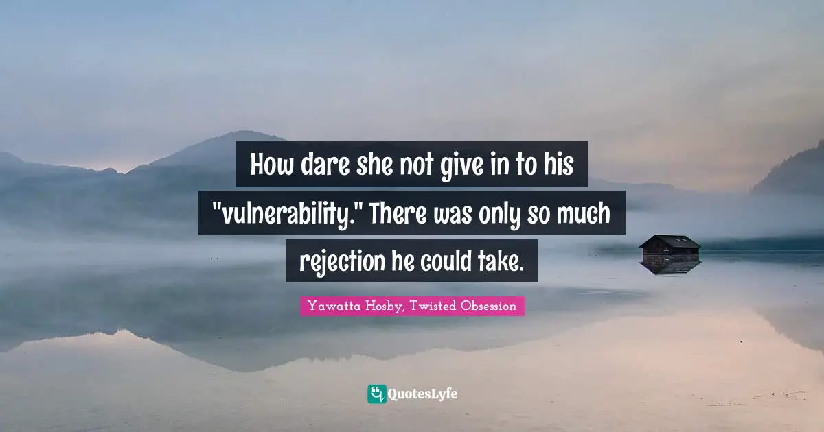 How dare she not give in to his "vulnerability." There was only so much rejection he could take.