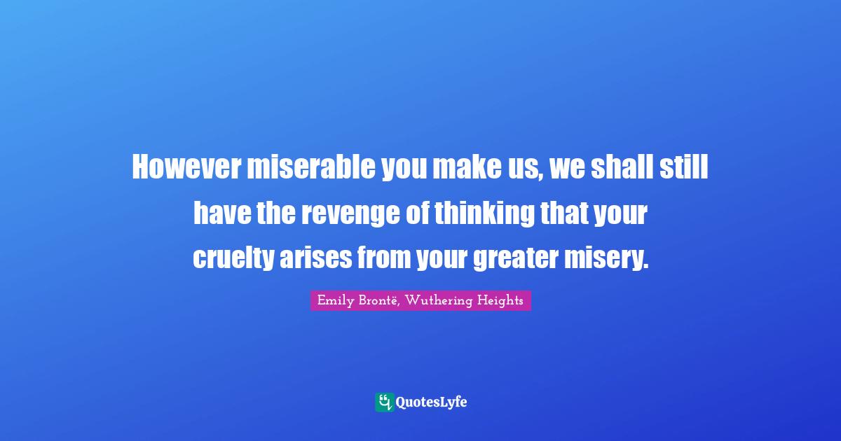 However miserable you make us, we shall still have the revenge of thinking that your cruelty arises from your greater misery.