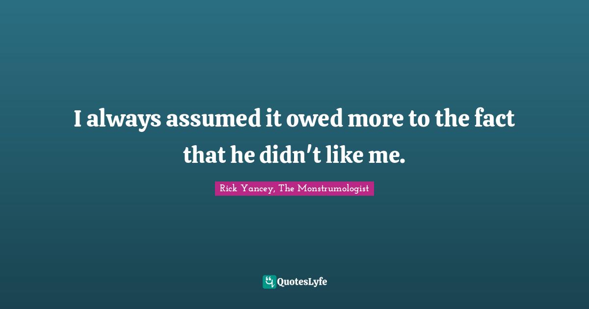 I always assumed it owed more to the fact that he didn't like me.