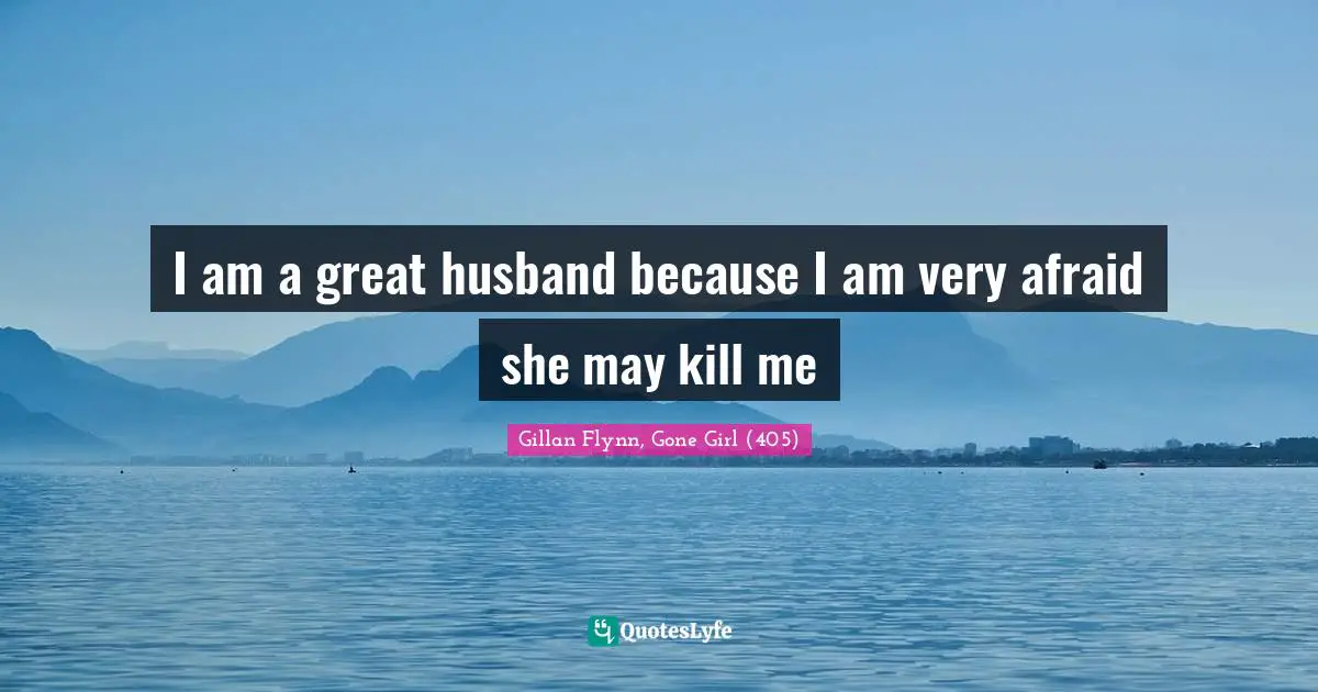 I am a great husband because I am very afraid she may kill me